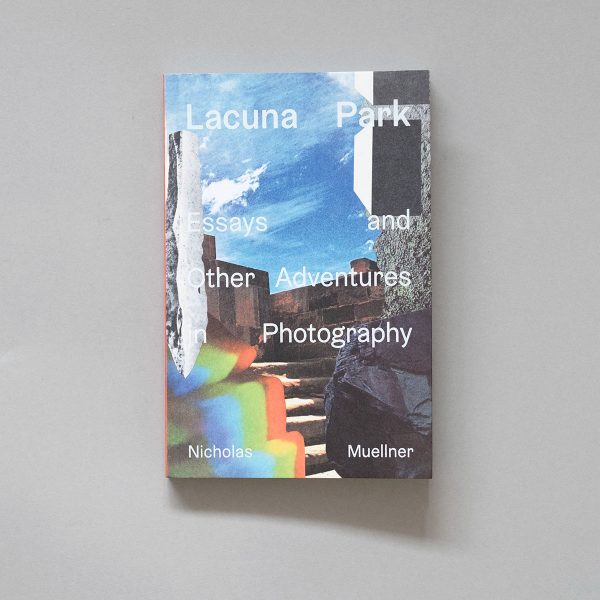 NICHOLAS MUELLNER Lacuna Park: Essays and Other Adventures in Photography